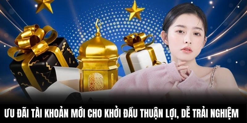 Ưu đãi tài khoản mới cho khởi đầu thuận lợi, dễ dàng trải nghiệm