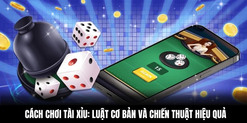 Cách Chơi Tài Xỉu - Luật Cơ Bản Và Chiến Thuật Hiệu Quả